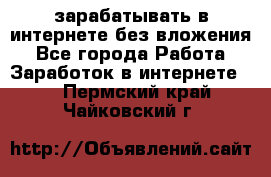 зарабатывать в интернете без вложения - Все города Работа » Заработок в интернете   . Пермский край,Чайковский г.